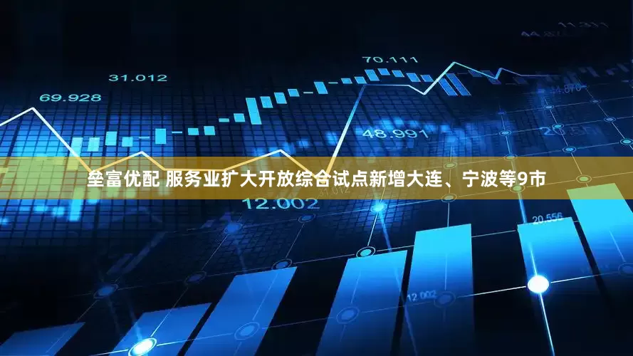 垒富优配 服务业扩大开放综合试点新增大连、宁波等9市