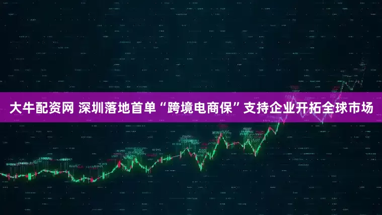 大牛配资网 深圳落地首单“跨境电商保”支持企业开拓全球市场