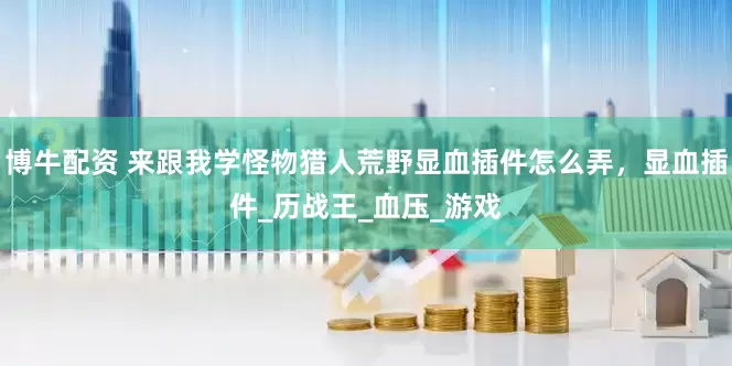 博牛配资 来跟我学怪物猎人荒野显血插件怎么弄，显血插件_历战王_血压_游戏