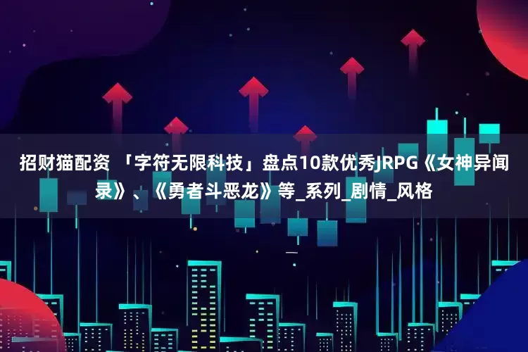 招财猫配资 「字符无限科技」盘点10款优秀JRPG《女神异闻录》、《勇者斗恶龙》等_系列_剧情_风格