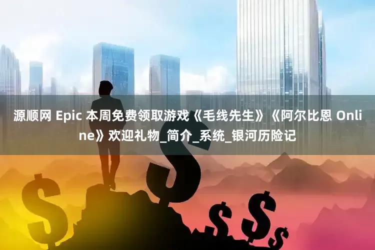源顺网 Epic 本周免费领取游戏《毛线先生》《阿尔比恩 Online》欢迎礼物_简介_系统_银河历险记