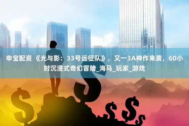 申宝配资 《光与影：33号远征队》，又一3A神作来袭，60小时沉浸式奇幻冒险_海马_玩家_游戏