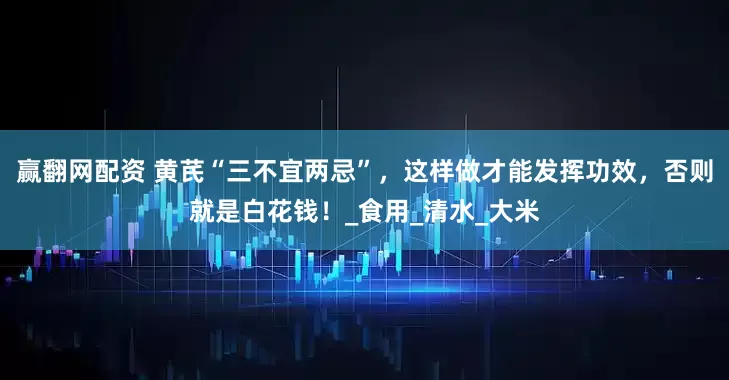 赢翻网配资 黄芪“三不宜两忌”，这样做才能发挥功效，否则就是白花钱！_食用_清水_大米