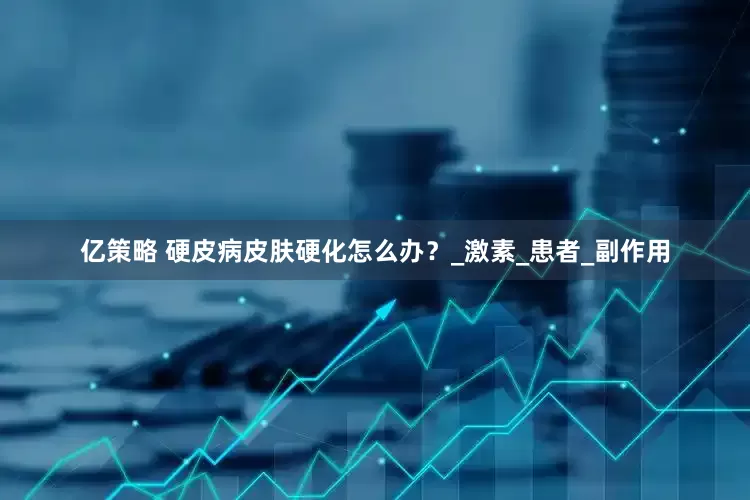 亿策略 硬皮病皮肤硬化怎么办？_激素_患者_副作用