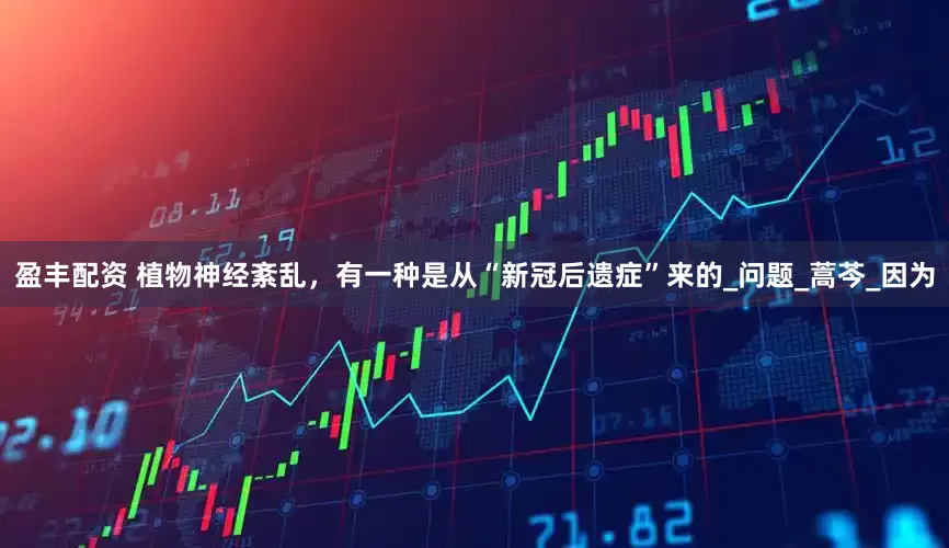 盈丰配资 植物神经紊乱，有一种是从“新冠后遗症”来的_问题_蒿芩_因为