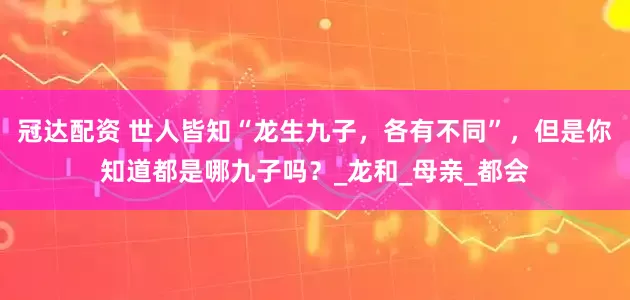 冠达配资 世人皆知“龙生九子，各有不同”，但是你知道都是哪九子吗？_龙和_母亲_都会