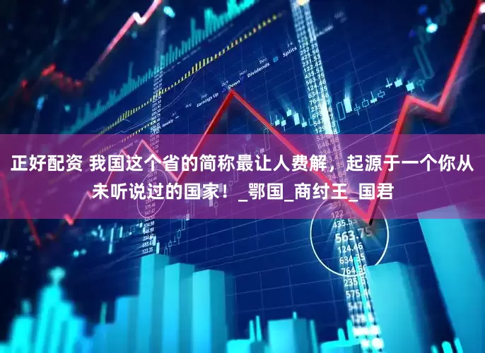 正好配资 我国这个省的简称最让人费解，起源于一个你从未听说过的国家！_鄂国_商纣王_国君