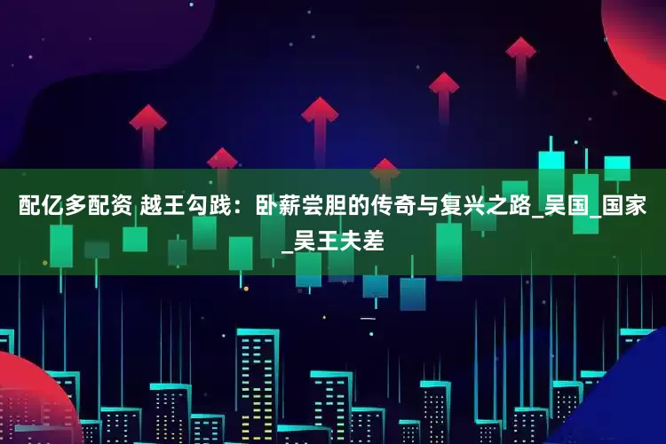 配亿多配资 越王勾践：卧薪尝胆的传奇与复兴之路_吴国_国家_吴王夫差