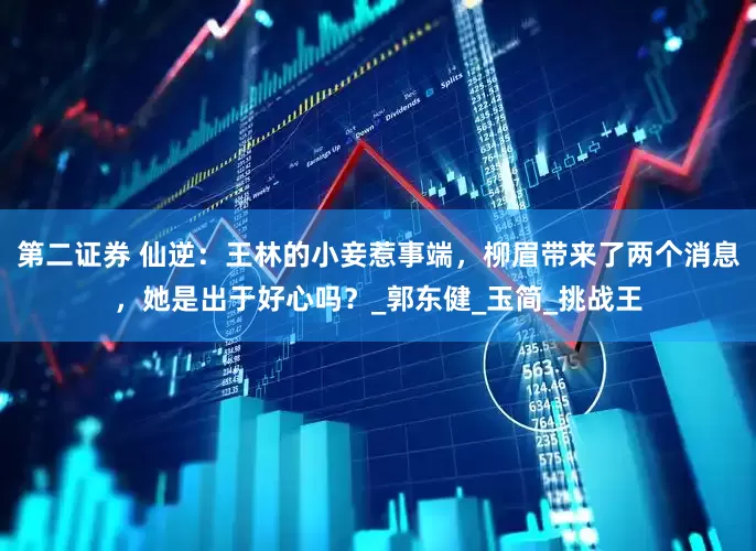 第二证券 仙逆：王林的小妾惹事端，柳眉带来了两个消息，她是出于好心吗？_郭东健_玉简_挑战王