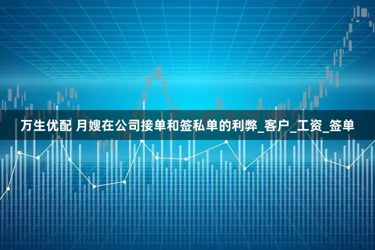 万生优配 月嫂在公司接单和签私单的利弊_客户_工资_签单