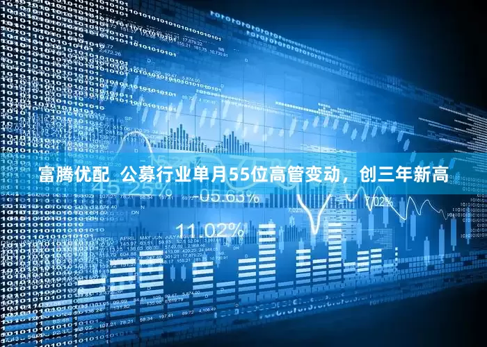 富腾优配  公募行业单月55位高管变动，创三年新高