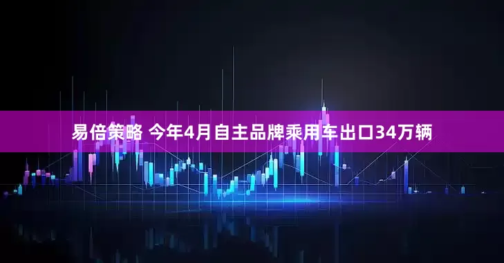 易倍策略 今年4月自主品牌乘用车出口34万辆