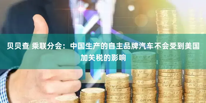 贝贝查 乘联分会：中国生产的自主品牌汽车不会受到美国加关税的影响