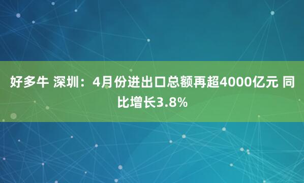 好多牛 深圳：4月份进出口总额再超4000亿元 同比增长3.8%