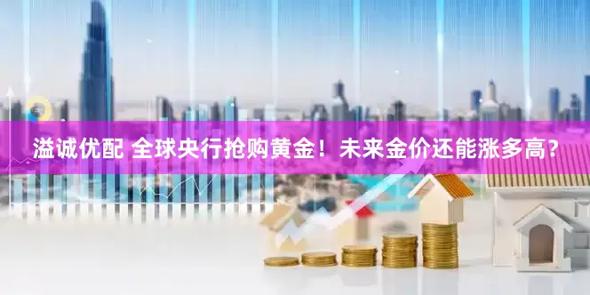 溢诚优配 全球央行抢购黄金！未来金价还能涨多高？