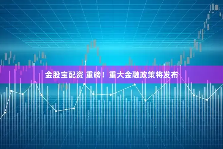 金股宝配资 重磅！重大金融政策将发布