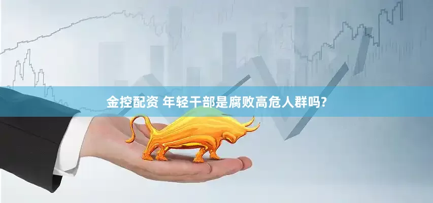 金控配资 年轻干部是腐败高危人群吗?