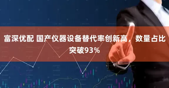 富深优配 国产仪器设备替代率创新高，数量占比突破93%