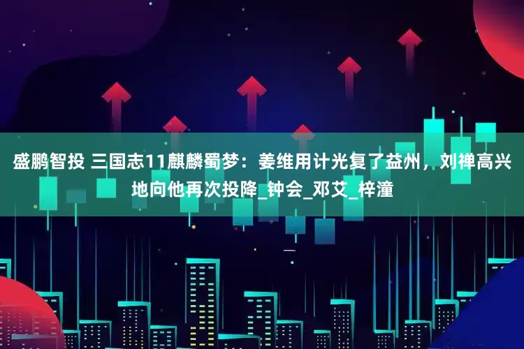 盛鹏智投 三国志11麒麟蜀梦：姜维用计光复了益州，刘禅高兴地向他再次投降_钟会_邓艾_梓潼