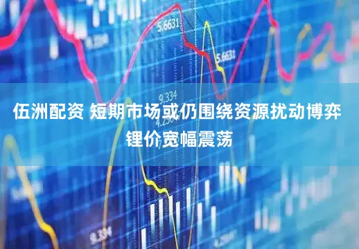 伍洲配资 短期市场或仍围绕资源扰动博弈 锂价宽幅震荡