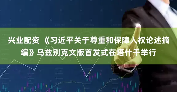 兴业配资 《习近平关于尊重和保障人权论述摘编》乌兹别克文版首发式在塔什干举行