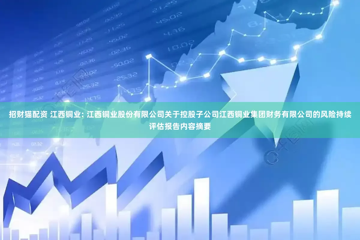 招财猫配资 江西铜业: 江西铜业股份有限公司关于控股子公司江西铜业集团财务有限公司的风险持续评估报告内容摘要