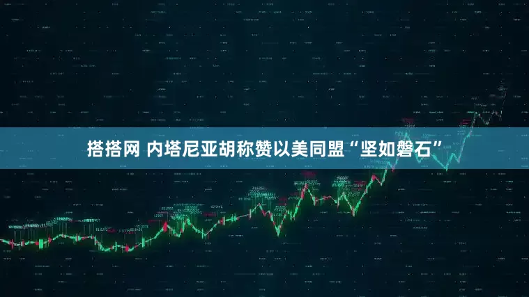 搭搭网 内塔尼亚胡称赞以美同盟“坚如磐石”