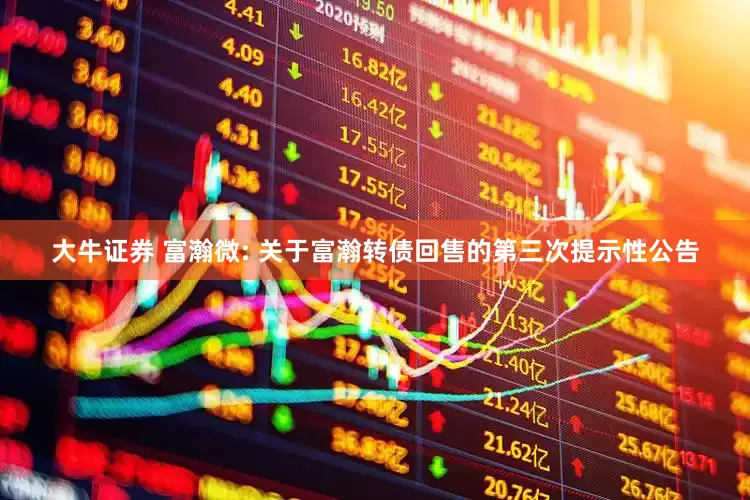 大牛证券 富瀚微: 关于富瀚转债回售的第三次提示性公告