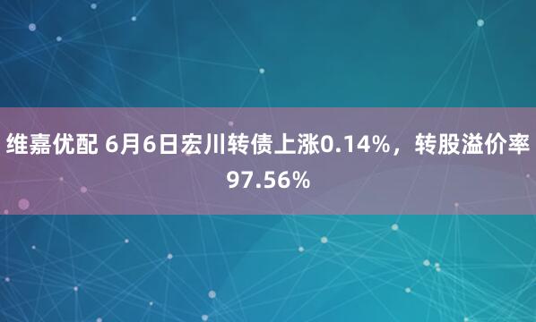 维嘉优配 6月6日宏川转债上涨0.14%，转股溢价率97.56%