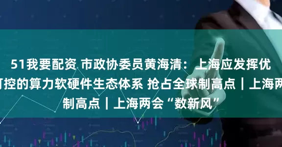 51我要配资 市政协委员黄海清：上海应发挥优势打造自主可控的算力软硬件生态体系 抢占全球制高点｜上海两会“数新风”