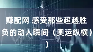 赚配网 感受那些超越胜负的动人瞬间（奥运纵横）