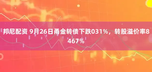 邦尼配资 9月26日甬金转债下跌031%，转股溢价率8467%