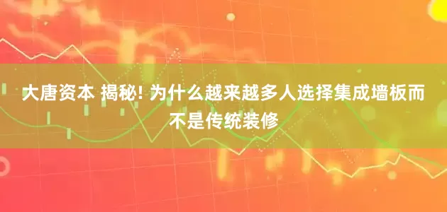 大唐资本 揭秘! 为什么越来越多人选择集成墙板而不是传统装修